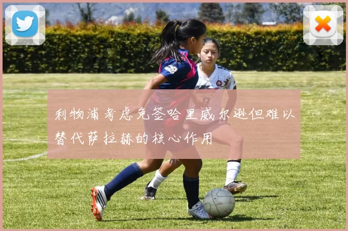 利物浦考虑免签哈里威尔逊但难以替代萨拉赫的核心作用
