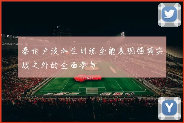 泰伦卢谈加兰训练全能表现强调实战之外的全面参与