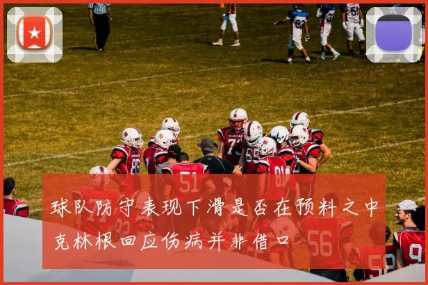 球队防守表现下滑是否在预料之中克林根回应伤病并非借口