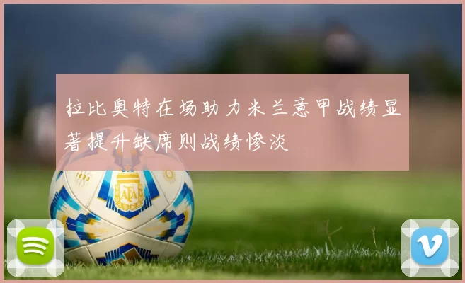 拉比奥特在场助力米兰意甲战绩显著提升缺席则战绩惨淡