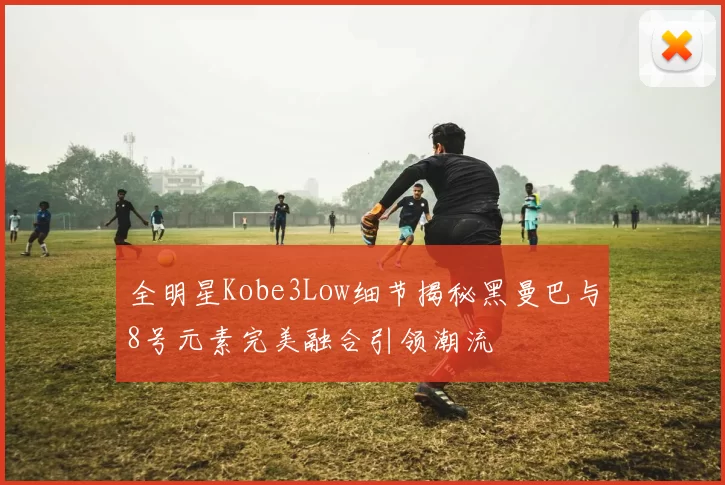 全明星Kobe3Low细节揭秘黑曼巴与8号元素完美融合引领潮流