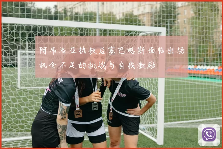 阿韦洛亚执教后塞巴略斯面临出场机会不足的挑战与自我激励