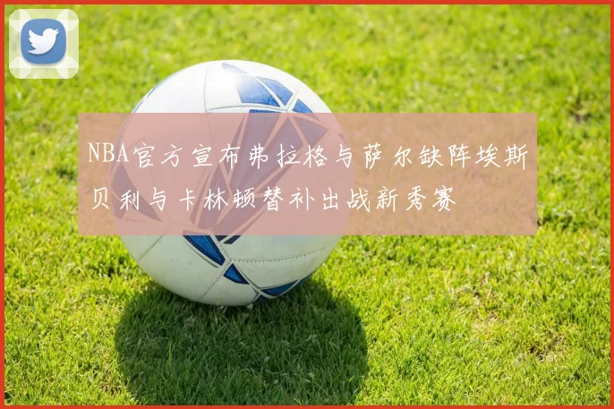 NBA官方宣布弗拉格与萨尔缺阵埃斯贝利与卡林顿替补出战新秀赛