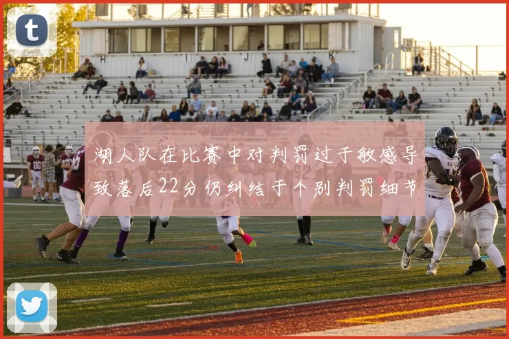 湖人队在比赛中对判罚过于敏感导致落后22分仍纠结于个别判罚细节