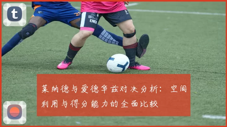 莱纳德与爱德华兹对决分析：空间利用与得分能力的全面比较