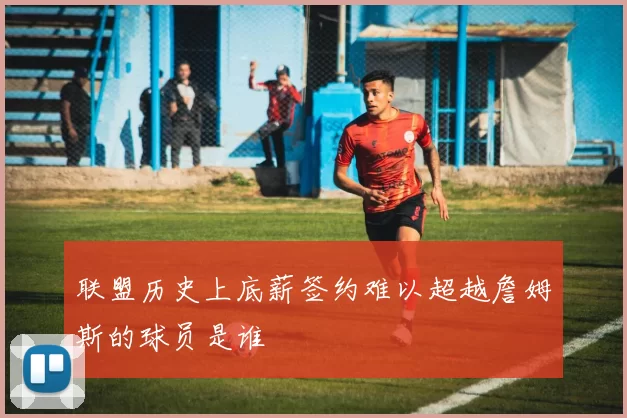 联盟历史上底薪签约难以超越詹姆斯的球员是谁