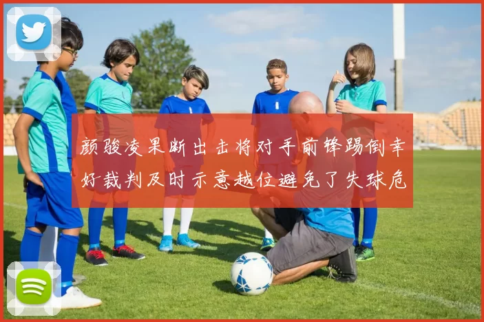 颜骏凌果断出击将对手前锋踢倒幸好裁判及时示意越位避免了失球危机