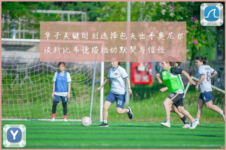 华子关键时刻选择包夹出手奥尼尔谈科比韦德搭档的默契与信任
