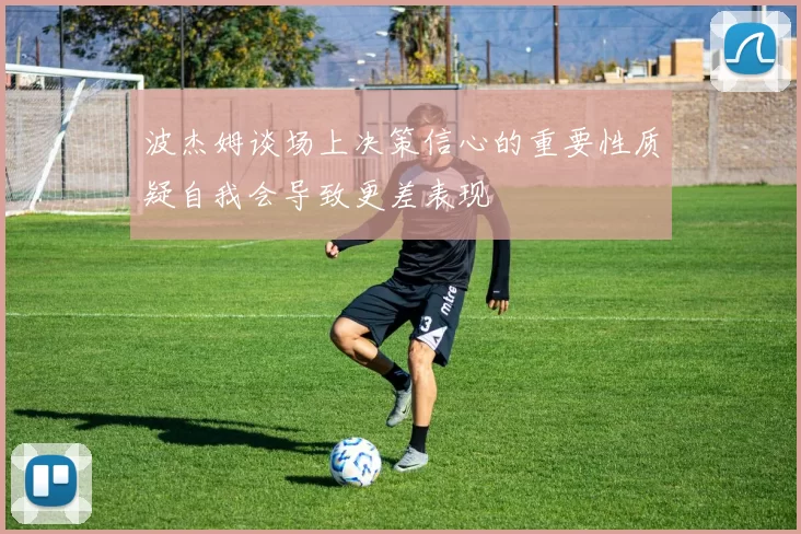 波杰姆谈场上决策信心的重要性质疑自我会导致更差表现