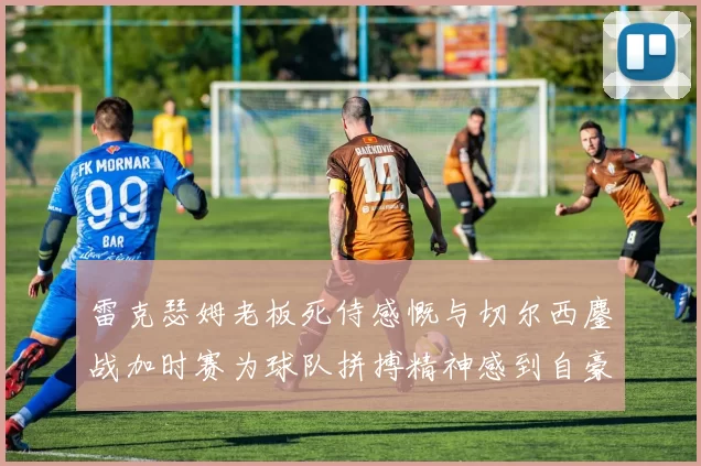 雷克瑟姆老板死侍感慨与切尔西鏖战加时赛为球队拼搏精神感到自豪