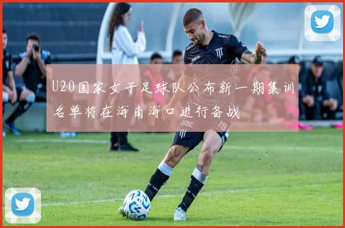 U20国家女子足球队公布新一期集训名单将在海南海口进行备战