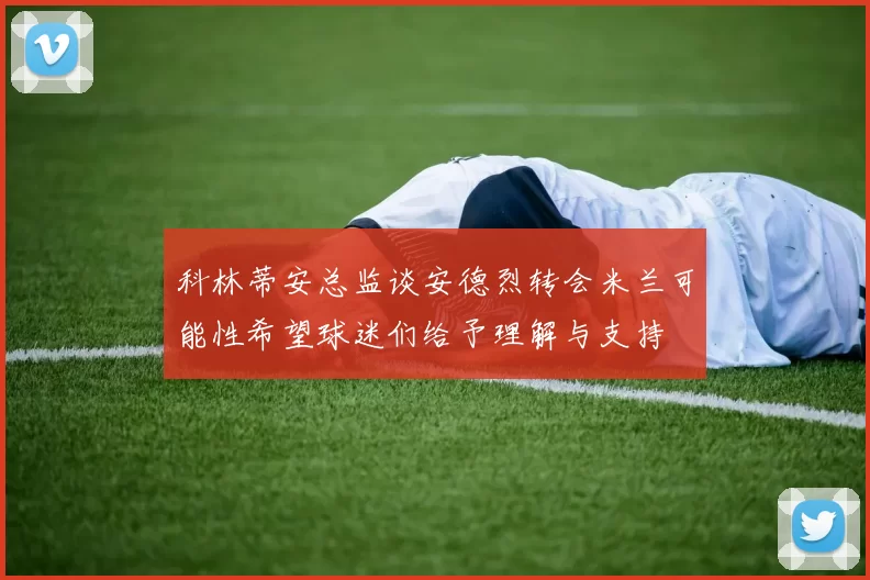 科林蒂安总监谈安德烈转会米兰可能性希望球迷们给予理解与支持