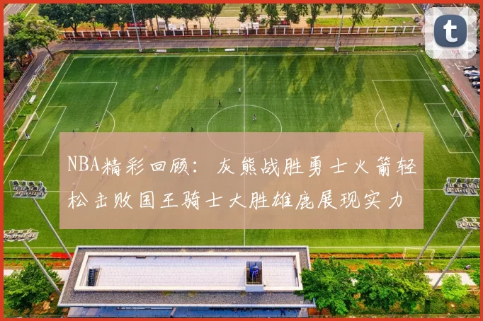 NBA精彩回顾：灰熊战胜勇士火箭轻松击败国王骑士大胜雄鹿展现实力