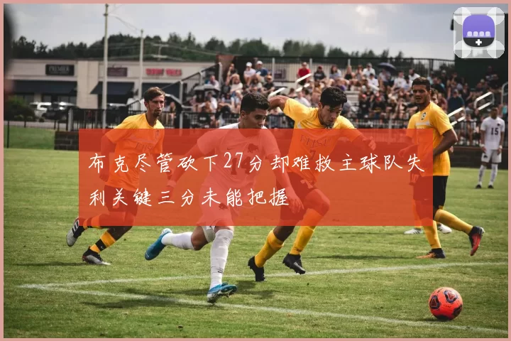布克尽管砍下27分却难救主球队失利关键三分未能把握