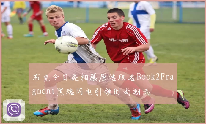 布克今日亮相藤原浩联名Book2Fragment黑魂闪电引领时尚潮流