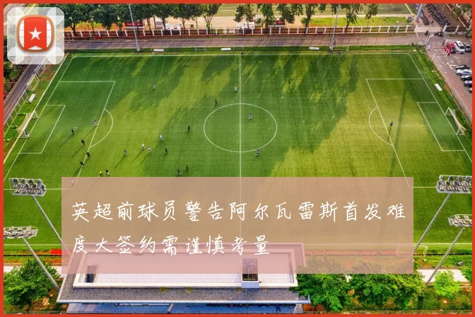 英超前球员警告阿尔瓦雷斯首发难度大签约需谨慎考量