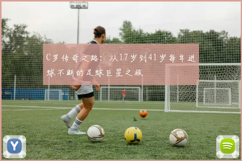 C罗传奇之路：从17岁到41岁每年进球不断的足球巨星之旅