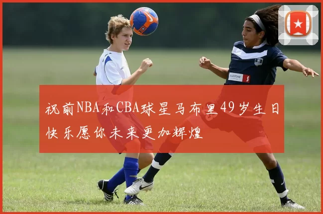 祝前NBA和CBA球星马布里49岁生日快乐愿你未来更加辉煌