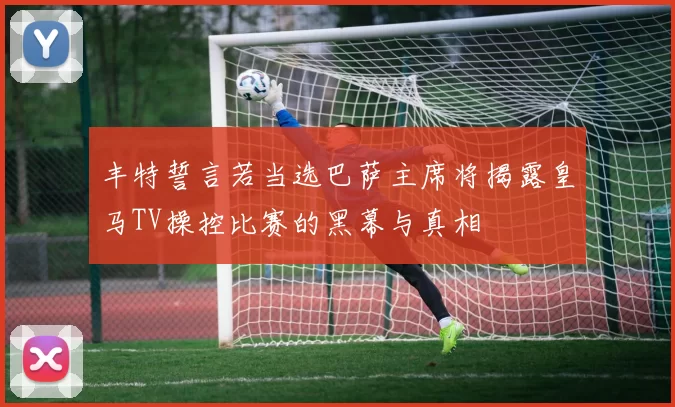 丰特誓言若当选巴萨主席将揭露皇马TV操控比赛的黑幕与真相