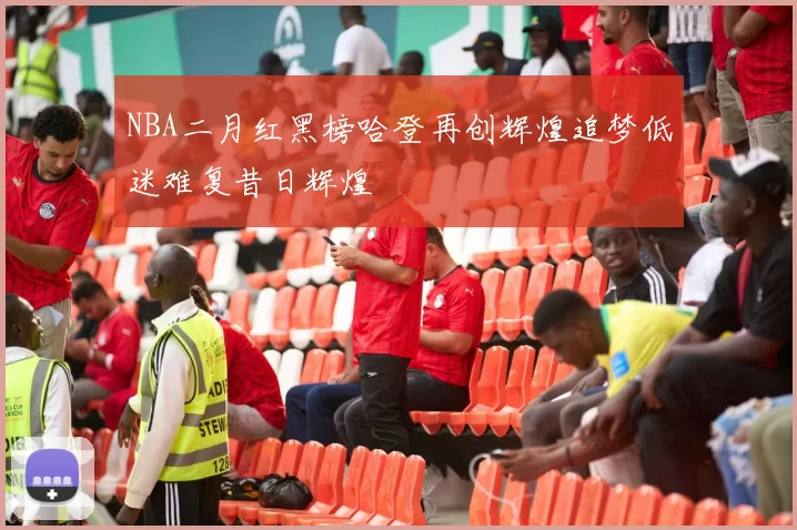 NBA二月红黑榜哈登再创辉煌追梦低迷难复昔日辉煌