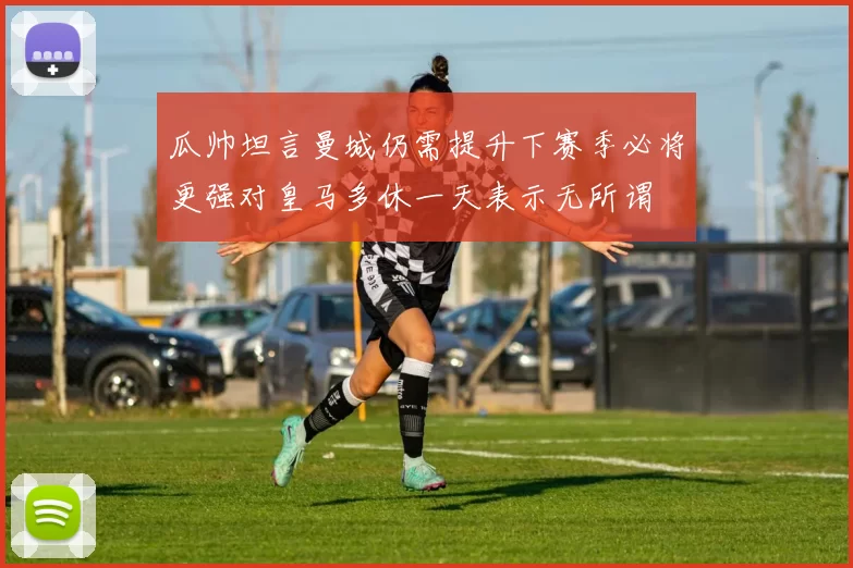 瓜帅坦言曼城仍需提升下赛季必将更强对皇马多休一天表示无所谓