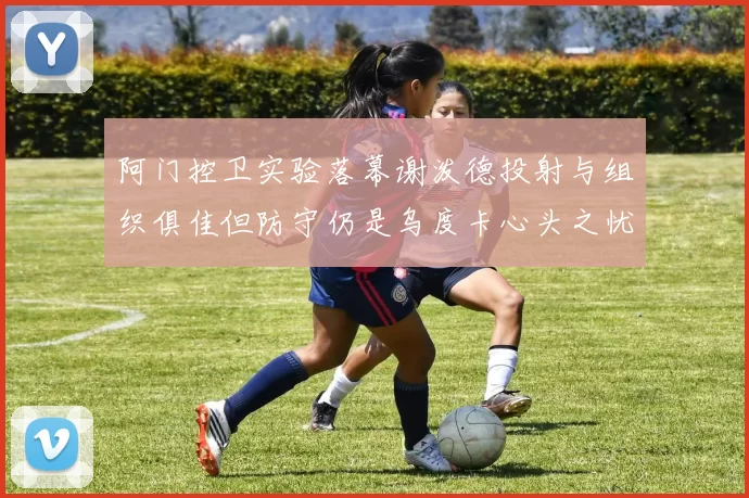 阿门控卫实验落幕谢泼德投射与组织俱佳但防守仍是乌度卡心头之忧