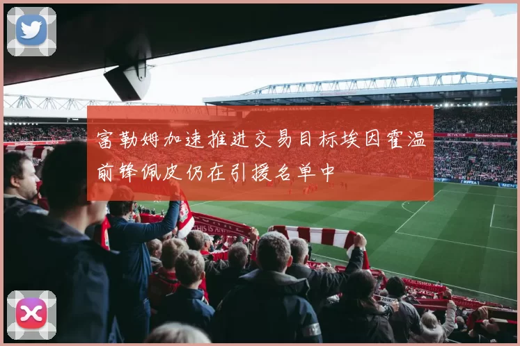 富勒姆加速推进交易目标埃因霍温前锋佩皮仍在引援名单中