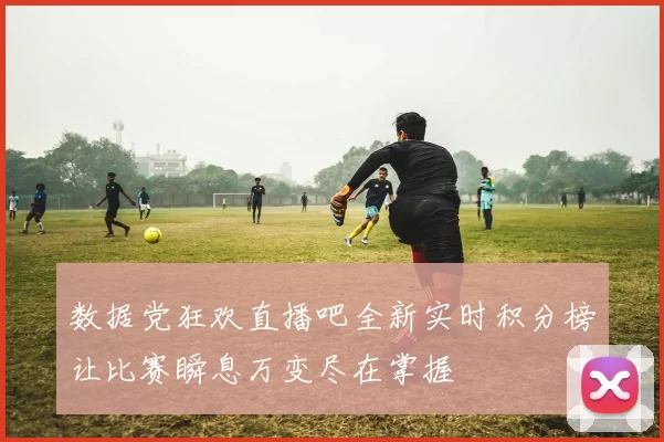 数据党狂欢直播吧全新实时积分榜让比赛瞬息万变尽在掌握