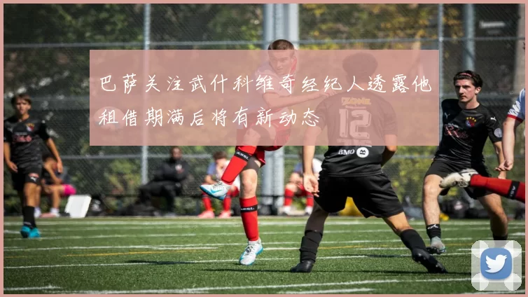 巴萨关注武什科维奇经纪人透露他租借期满后将有新动态