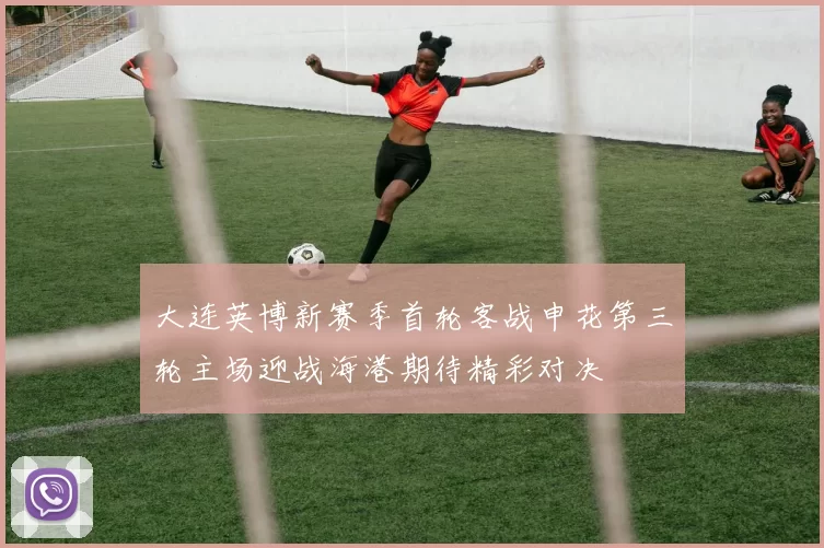 大连英博新赛季首轮客战申花第三轮主场迎战海港期待精彩对决