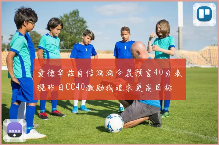 爱德华兹自信满满今晨预言40分表现昨日CC40激励我追求更高目标
