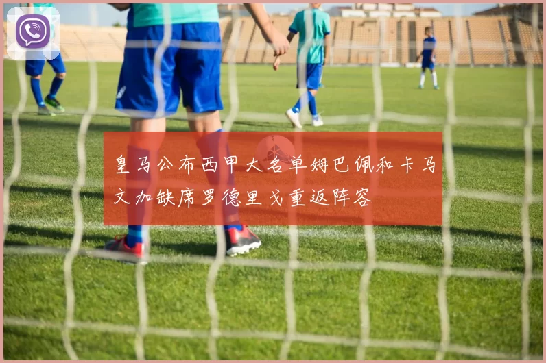 皇马公布西甲大名单姆巴佩和卡马文加缺席罗德里戈重返阵容