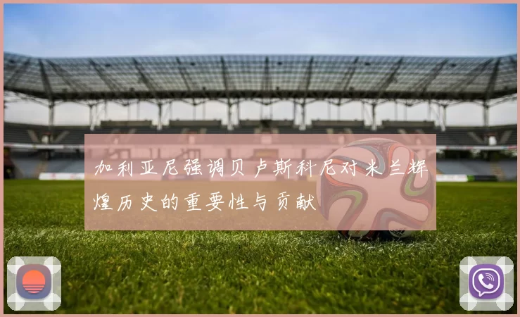 加利亚尼强调贝卢斯科尼对米兰辉煌历史的重要性与贡献