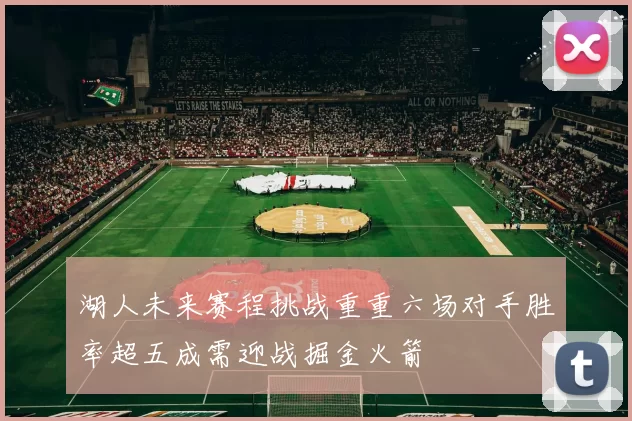 湖人未来赛程挑战重重六场对手胜率超五成需迎战掘金火箭