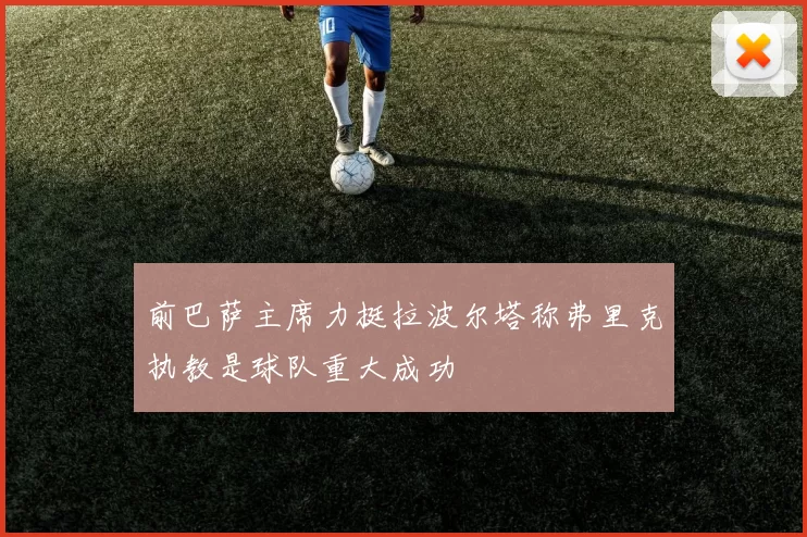 前巴萨主席力挺拉波尔塔称弗里克执教是球队重大成功