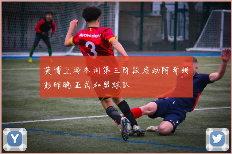 英博上海冬训第三阶段启动阿奇姆彭昨晚正式加盟球队