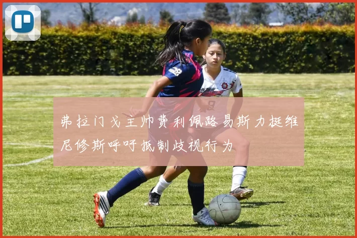 弗拉门戈主帅费利佩路易斯力挺维尼修斯呼吁抵制歧视行为